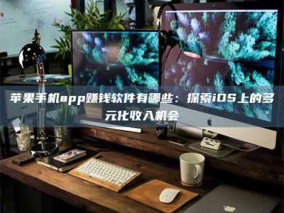 崇左苹果手机app赚钱软件有哪些：探索iOS上的多元化收入机会