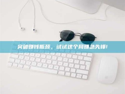 崇左突破赚钱瓶颈，试试这个网赚急先锋!