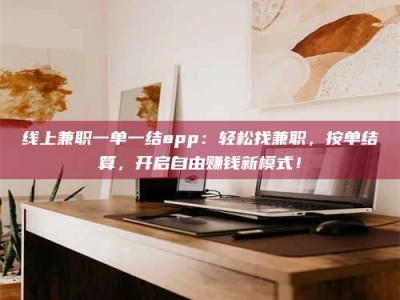 崇左线上兼职一单一结app：轻松找兼职，按单结算，开启自由赚钱新模式！