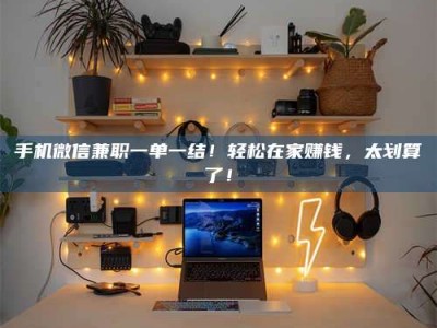 崇左手机微信兼职一单一结！轻松在家赚钱，太划算了！