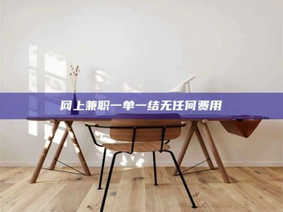 崇左网上兼职一单一结无任何费用