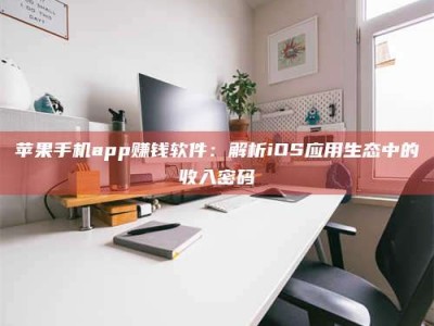 崇左苹果手机app赚钱软件：解析iOS应用生态中的收入密码
