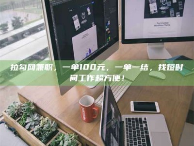 崇左拉勾网兼职，一单100元，一单一结，找短时间工作超方便！