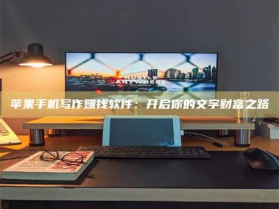 崇左苹果手机写作赚钱软件：开启你的文字财富之路