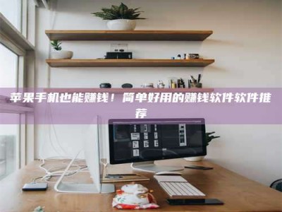 崇左苹果手机也能赚钱！简单好用的赚钱软件软件推荐