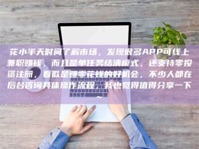崇左花小半天时间了解市场，发现很多APP可线上兼职赚钱，而且是单任务结清模式，还支持零投资注册，看似是赚零花钱的好机会，不少人都在后台咨询具体操作流程，我也觉得值得分享一下~