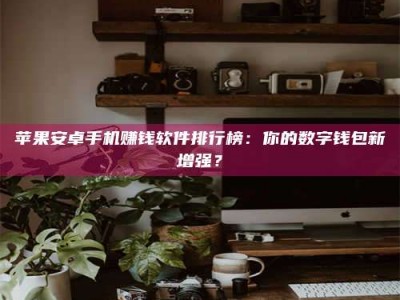 崇左苹果安卓手机赚钱软件排行榜：你的数字钱包新增强？