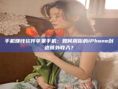 崇左手机赚钱软件苹果手机：如何用你的iPhone创造额外收入？