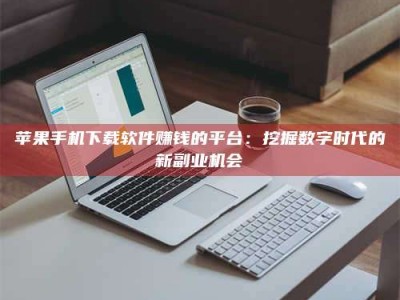 崇左苹果手机下载软件赚钱的平台：挖掘数字时代的新副业机会