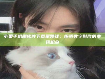 崇左苹果手机刷软件下载量赚钱：探索数字时代的变现机会