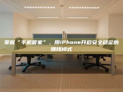 崇左掌握“手机管家”，用iPhone开启安全稳定的赚钱模式
