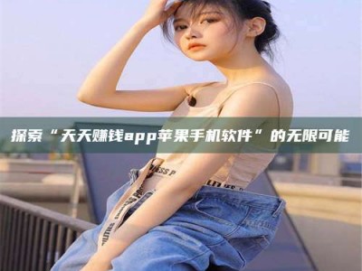 崇左探索“天天赚钱app苹果手机软件”的无限可能