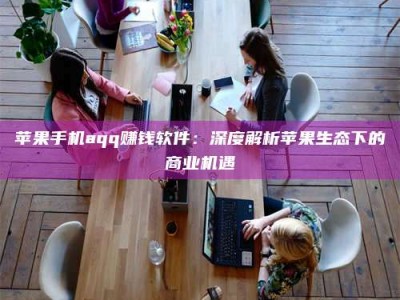 崇左苹果手机aqq赚钱软件：深度解析苹果生态下的商业机遇