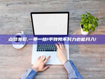 崇左点赞兼职,一单一结!手残党不努力也能月入!